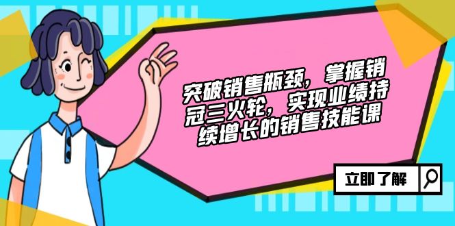 突破销售瓶颈，掌握销冠三火轮，实现业绩持续增长的销售技能课-有道资源网