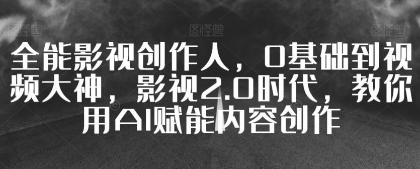 全能影视创作人，0基础到视频大神，影视2.0时代，教你用AI赋能内容创作-有道资源网