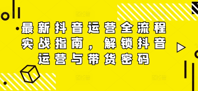 最新抖音运营全流程实战指南，解锁抖音运营与带货密码-有道资源网