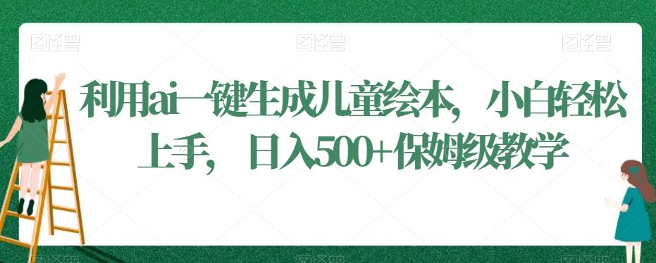 利用ai一键生成儿童绘本，小白轻松上手，日入500+保姆级教学【揭秘】-有道资源网