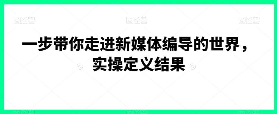 一步带你走进新媒体编导的世界，实操定义结果-有道资源网