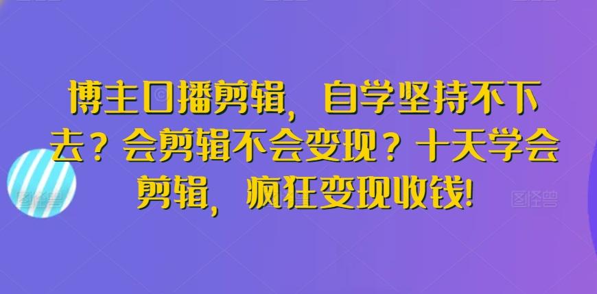 博主口播剪辑，自学坚持不下去？会剪辑不会变现？十天学会剪辑，疯狂变现收钱!-有道资源网