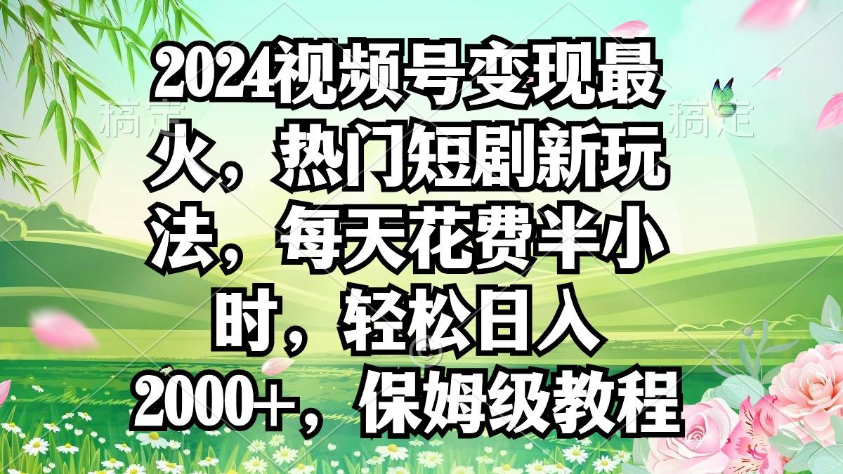 2024视频号变现最火，热门短剧新玩法，每天花费半小时，轻松日入2000+，…-有道资源网