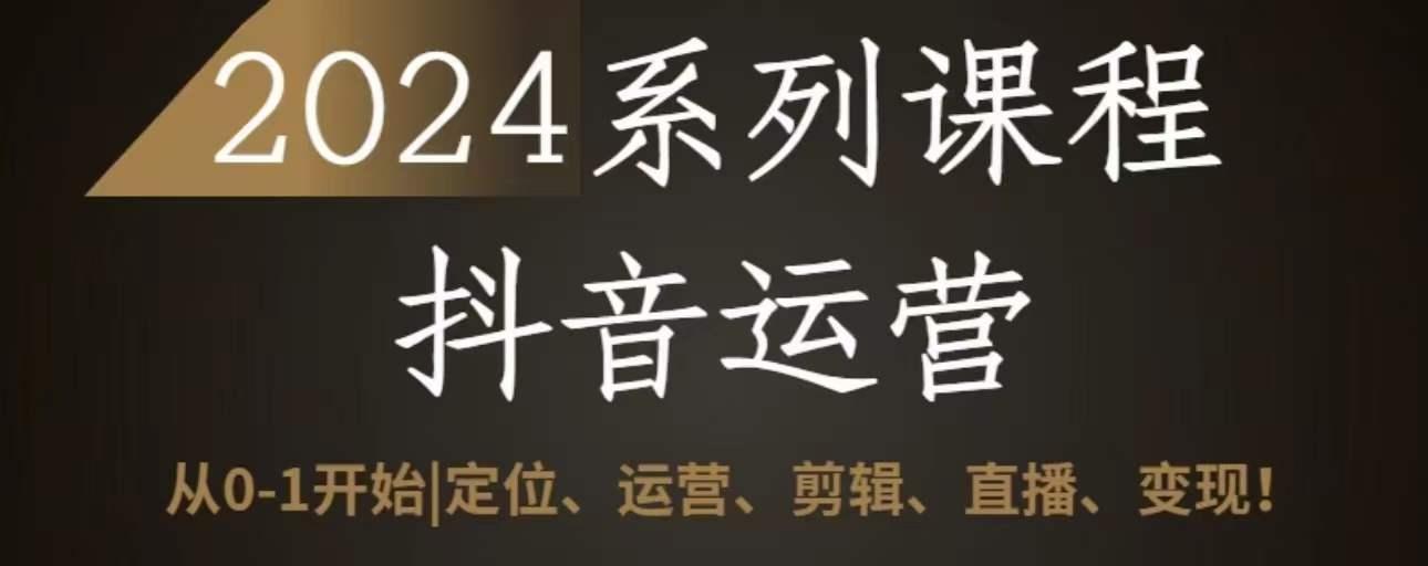 2024抖音运营全套系列课程，从0-1开始，定位、运营、剪辑、直播、变现-有道资源网