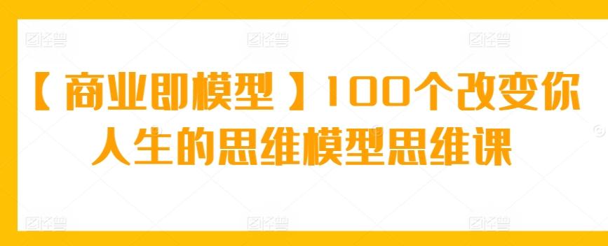 【商业即模型】100个改变你人生的思维模型思维课-有道资源网