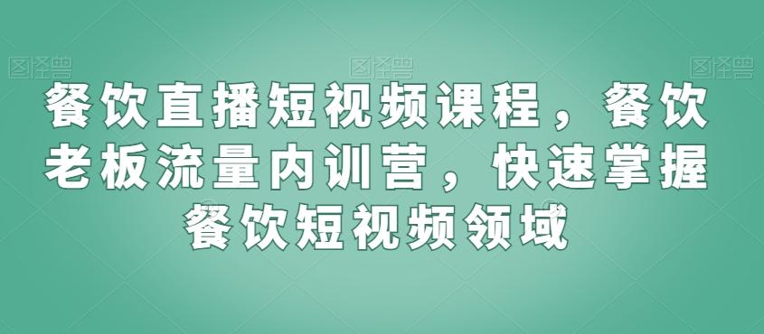 餐饮直播短视频课程，餐饮老板流量内训营，快速掌握餐饮短视频领域-有道资源网