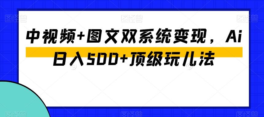 中视频+图文双系统变现，Ai日入500+顶级玩儿法-有道资源网