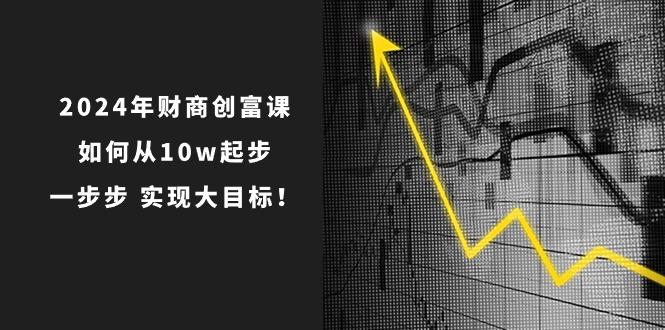 2024年 财商-创富课：如何从10w起步，一步步 实现大目标！-有道资源网