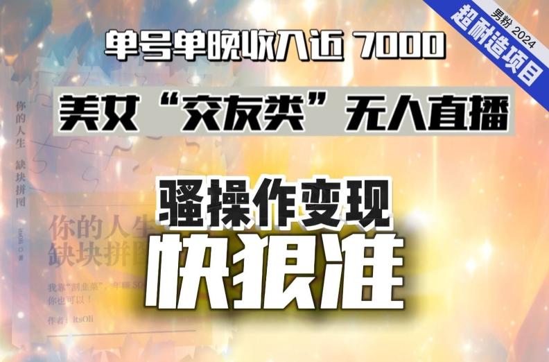 美女“交友类”无人直播，变现快、狠、准，单号单晚收入近7000。2024，超耐造“男粉”变现项目-有道资源网