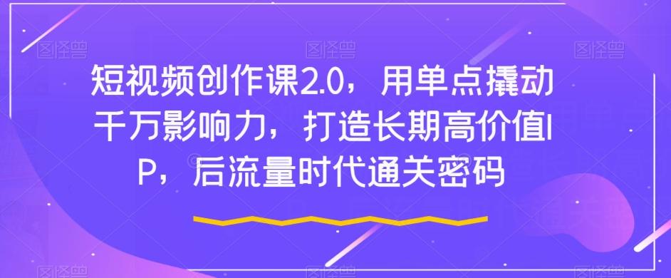 短视频创作课2.0，用单点撬动千万影响力，打造长期高价值IP，后流量时代通关密码-有道资源网