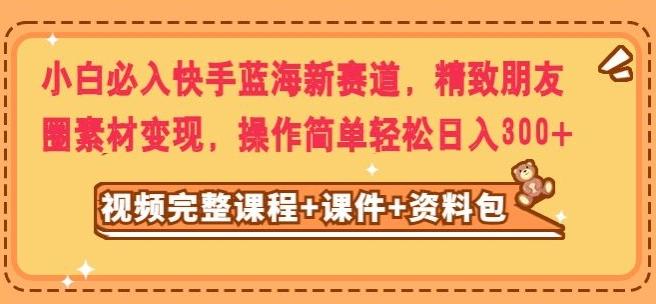 小白必入快手蓝海新赛道，精致朋友圈素材变现，操作简单轻松日入300-有道资源网