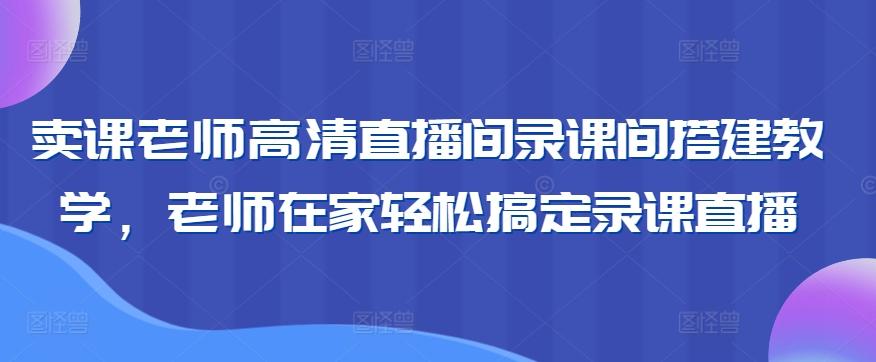 卖课老师高清直播间录课间搭建教学，老师在家轻松搞定录课直播-有道资源网