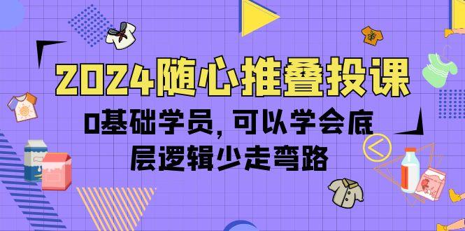 (10017期)2024随心推叠投课，0基础学员，可以学会底层逻辑少走弯路(14节)-有道资源网