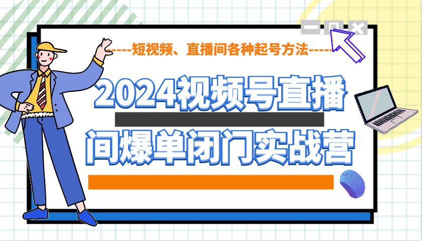 2024视频号直播间爆单闭门实战营，教你如何做视频号，短视频、直播间各种起号方法-有道资源网