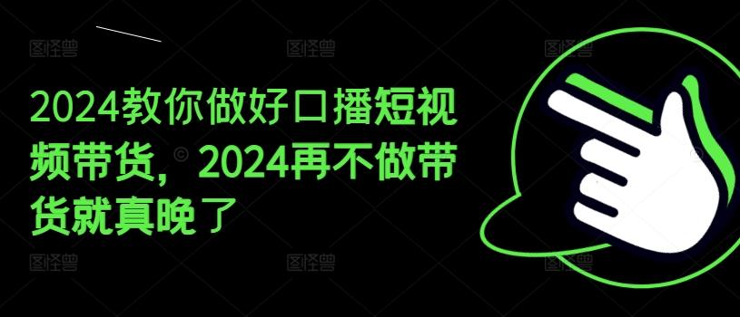 2024教你做好口播短视频带货，2024再不做带货就真晚了-有道资源网