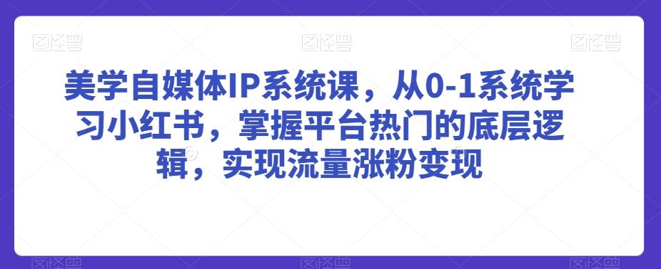 美学自媒体IP系统课，从0-1系统学习小红书，掌握平台热门的底层逻辑，实现流量涨粉变现-有道资源网