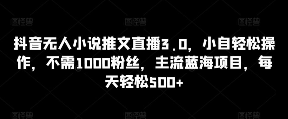 抖音无人小说推文直播3.0，小自轻松操作，不需1000粉丝，主流蓝海项目，每天轻松500+【揭秘】-有道资源网