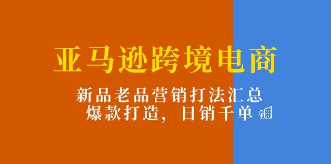 亚马逊跨境电商：新品老品营销打法汇总，爆款打造，日销千单-有道资源网