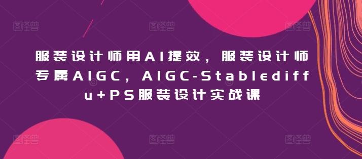 服装设计师用AI提效，服装设计师专属AIGC，AIGC-Stablediffu+PS服装设计实战课-有道资源网