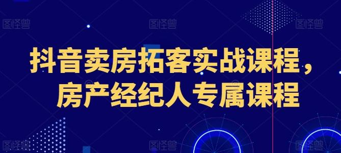 抖音卖房拓客实战课程，房产经纪人专属课程-有道资源网