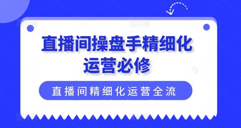 直播间操盘手精细化运营必修，直播间精细化运营全流程解读-有道资源网