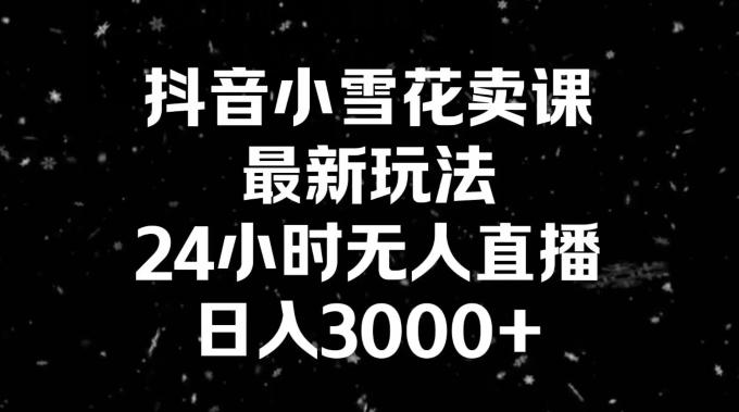 抖音小雪花卖课，24小时无人直播，日入3000+，小白也能轻松操作-有道资源网