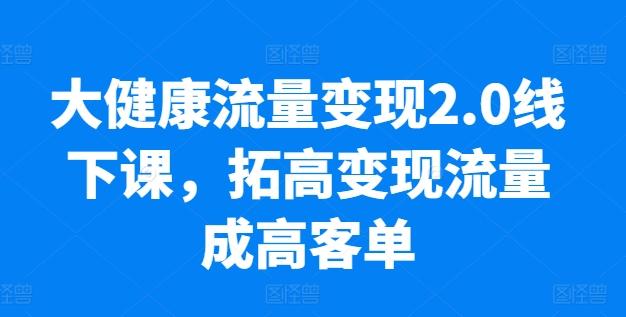 大健康流量变现2.0线下课，​拓高变现流量成高客单，业绩10倍增长，低粉高变现，只讲落地实操-有道资源网