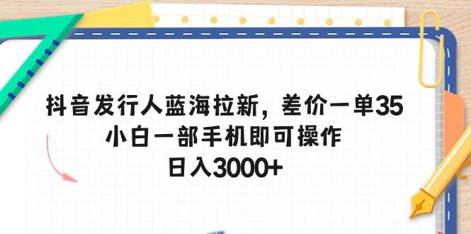 抖音发行人蓝海拉新，差价一单35，小白一部手机即可操作，日入3000+-有道资源网