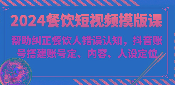 2024餐饮短视频摸版课-帮助纠正餐饮人错误认知，抖音账号搭建账号定、内容、人设定位-有道资源网