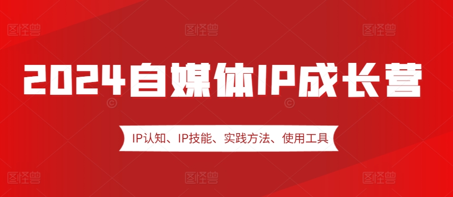 2024自媒体IP成长营，IP认知、IP技能、实践方法、使用工具、嘉宾分享等-有道资源网