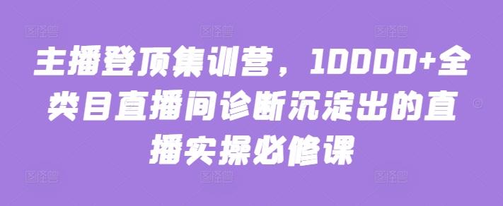 主播登顶集训营，10000+全类目直播间诊断沉淀出的直播实操必修课-有道资源网