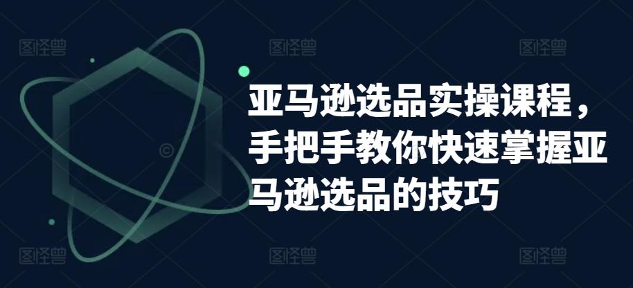 亚马逊选品实操课程，手把手教你快速掌握亚马逊选品的技巧-有道资源网