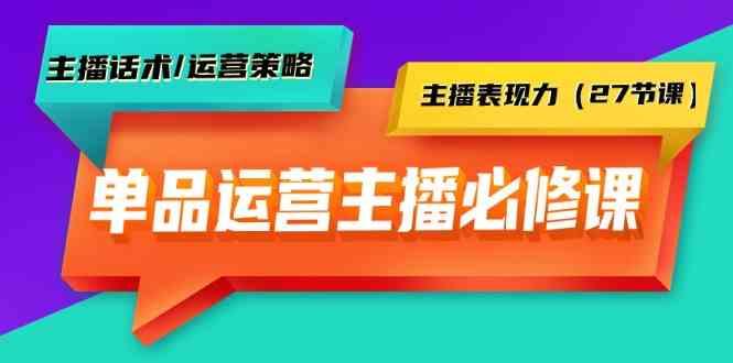 单品运营实操主播必修课：主播话术/运营策略/主播表现力(27节课)-有道资源网