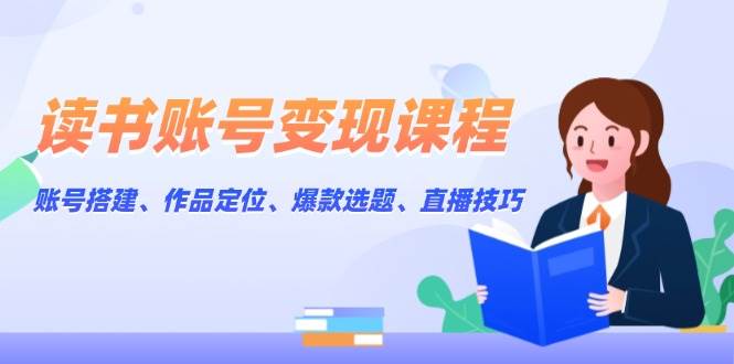 读书账号变现课程：账号搭建、作品定位、爆款选题、直播技巧-有道资源网