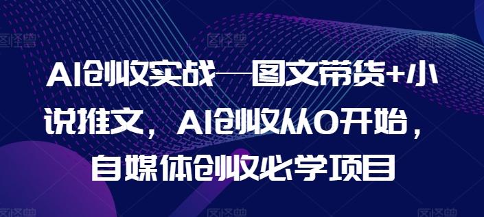 AI创收实战—图文带货+小说推文，AI创收从0开始，自媒体创收必学项目-有道资源网