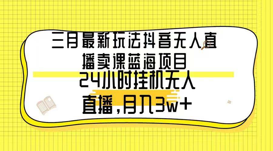 三月最新玩法抖音无人直播卖课蓝海项目，24小时无人直播，月入3w+-有道资源网