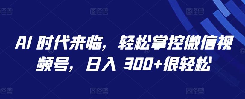 AI 时代来临，轻松掌控微信视频号，日入 300+很轻松【揭秘】-有道资源网