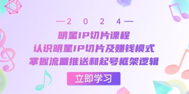 明星IP切片课程：认识明星IP切片及赚钱模式，掌握流量推送和起号框架逻辑-有道资源网