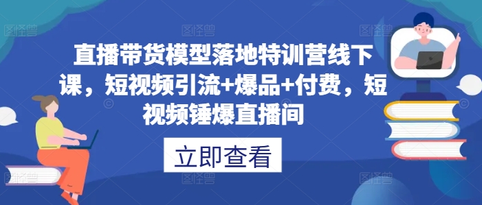 直播带货模型落地特训营线下课，​短视频引流+爆品+付费，短视频锤爆直播间-有道资源网