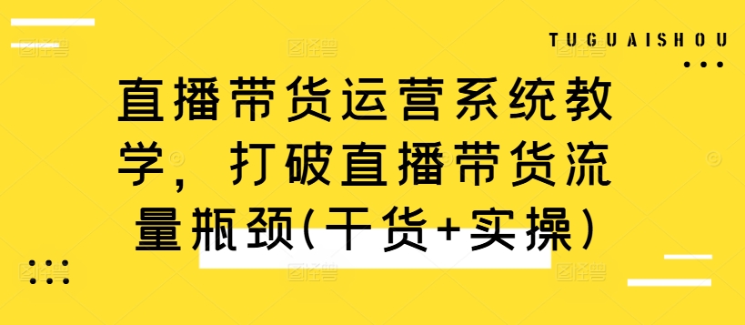 直播带货运营系统教学，打破直播带货流量瓶颈(干货+实操)-有道资源网