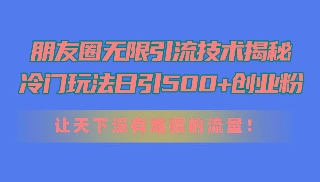 朋友圈无限引流技术揭秘，一个冷门玩法日引500+创业粉，让天下没有难搞…-有道资源网