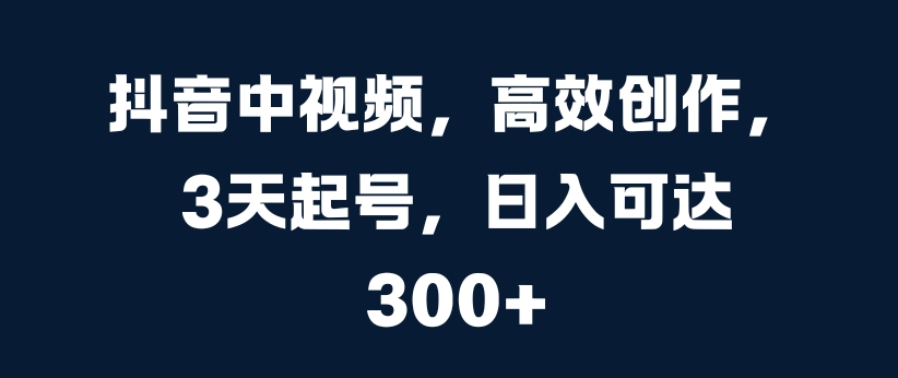 抖音中视频，高效创作，3天起号，日入可达3张【揭秘】-有道资源网