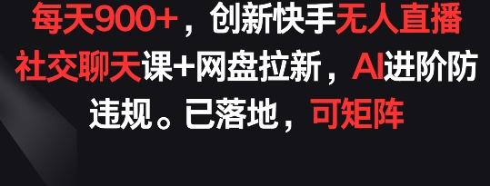 每天900+，创新快手无人直播社交聊天课+网盘拉新，AI进阶防违规 已落地 可矩阵【揭秘】-有道资源网