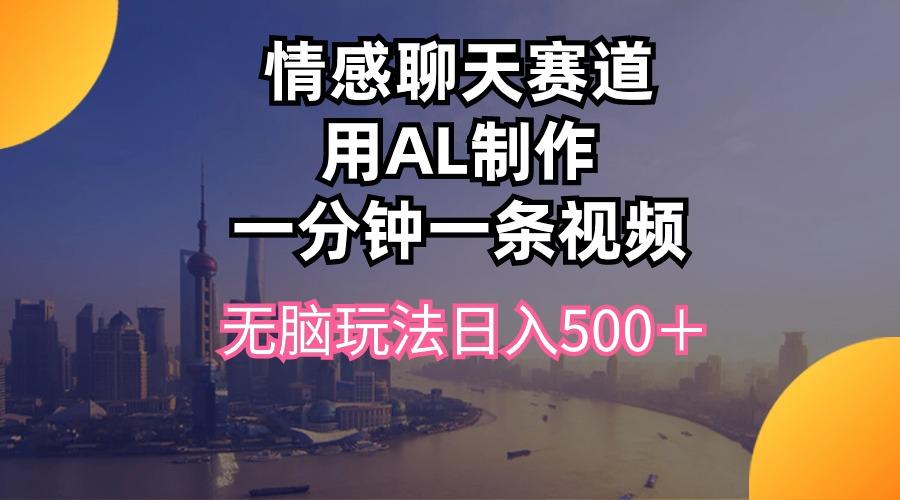 情感聊天赛道用al制作一分钟一条视频无脑玩法日入500＋-有道资源网