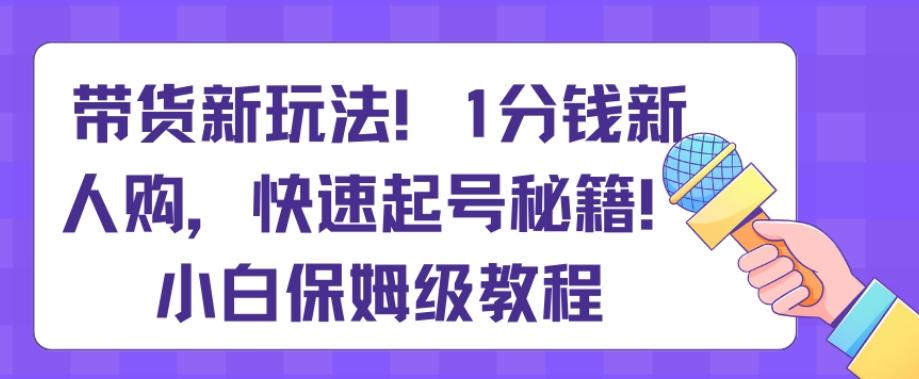 带货新玩法，1分钱新人购，快速起号秘籍，小白保姆级教程【揭秘】-有道资源网