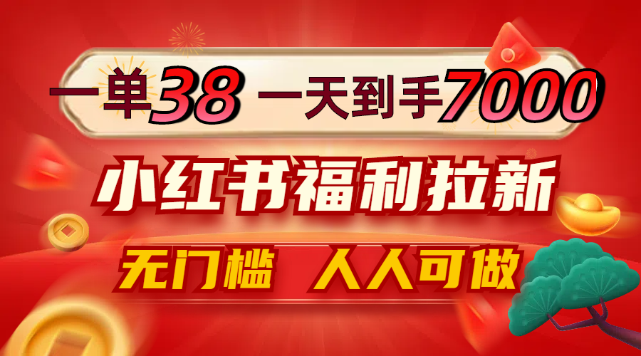 一单38，一天到手7000+，小红书福利拉新，0门槛人人可做-有道资源网