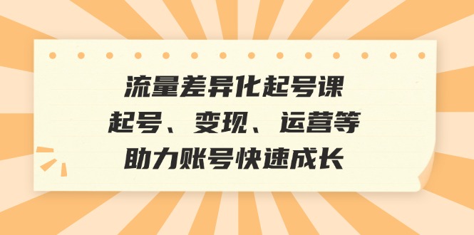 流量差异化起号课：起号、变现、运营等，助力账号快速成长-有道资源网