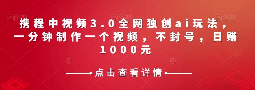 携程中视频3.0全网独创ai玩法，一分钟制作一个视频，不封号，日赚1000元【揭秘】-有道资源网