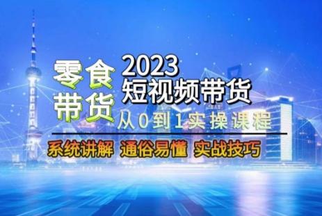 2023短视频带货-零食赛道，从0-1实操课程，系统讲解实战技巧-有道资源网