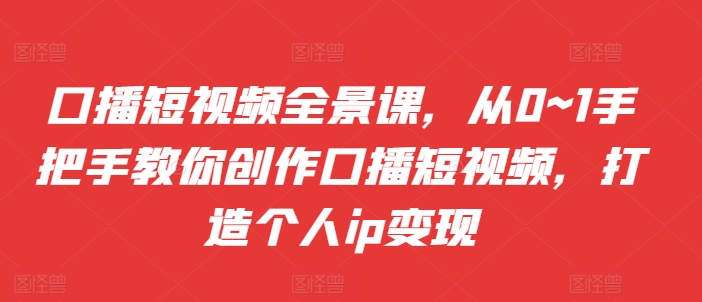 口播短视频全景课，​从0~1手把手教你创作口播短视频，打造个人ip变现-有道资源网